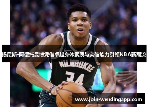 扬尼斯·阿德托昆博凭借卓越身体素质与突破能力引领NBA新潮流