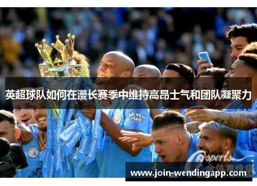 英超球队如何在漫长赛季中维持高昂士气和团队凝聚力