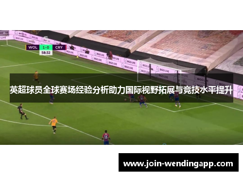 英超球员全球赛场经验分析助力国际视野拓展与竞技水平提升