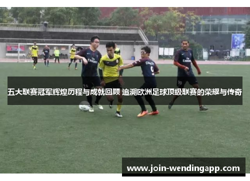 五大联赛冠军辉煌历程与成就回顾 追溯欧洲足球顶级联赛的荣耀与传奇