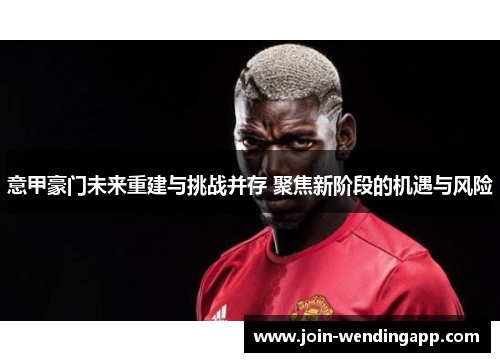 意甲豪门未来重建与挑战并存 聚焦新阶段的机遇与风险