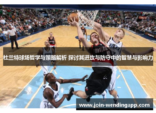 杜兰特球场哲学与策略解析 探讨其进攻与防守中的智慧与影响力