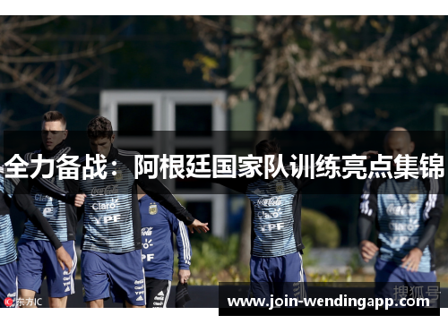全力备战：阿根廷国家队训练亮点集锦