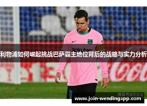利物浦如何崛起挑战巴萨霸主地位背后的战略与实力分析