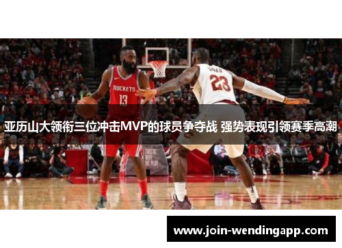 亚历山大领衔三位冲击MVP的球员争夺战 强势表现引领赛季高潮