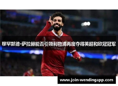 穆罕默德·萨拉赫能否引领利物浦再度夺得英超和欧冠冠军