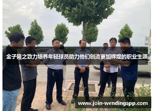 金子隆之致力培养年轻球员助力他们创造更加辉煌的职业生涯