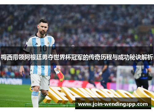 梅西带领阿根廷勇夺世界杯冠军的传奇历程与成功秘诀解析