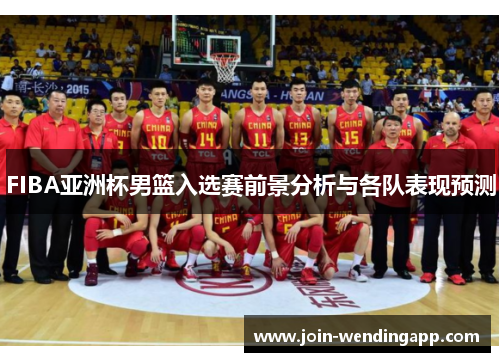 FIBA亚洲杯男篮入选赛前景分析与各队表现预测