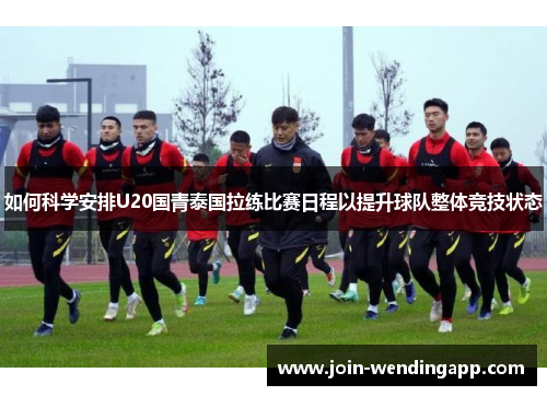 如何科学安排U20国青泰国拉练比赛日程以提升球队整体竞技状态