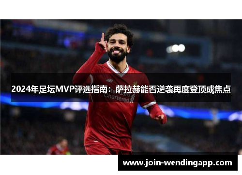 2024年足坛MVP评选指南：萨拉赫能否逆袭再度登顶成焦点