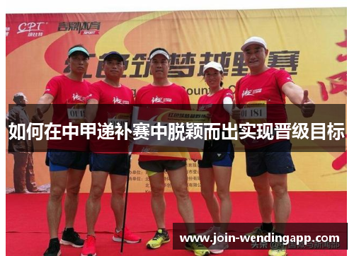 如何在中甲递补赛中脱颖而出实现晋级目标