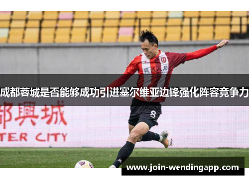 成都蓉城是否能够成功引进塞尔维亚边锋强化阵容竞争力
