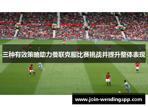 三种有效策略助力曼联克服比赛挑战并提升整体表现