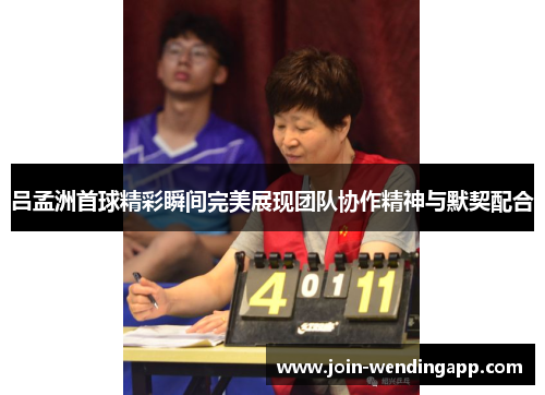 吕孟洲首球精彩瞬间完美展现团队协作精神与默契配合