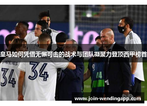 皇马如何凭借无懈可击的战术与团队凝聚力登顶西甲榜首