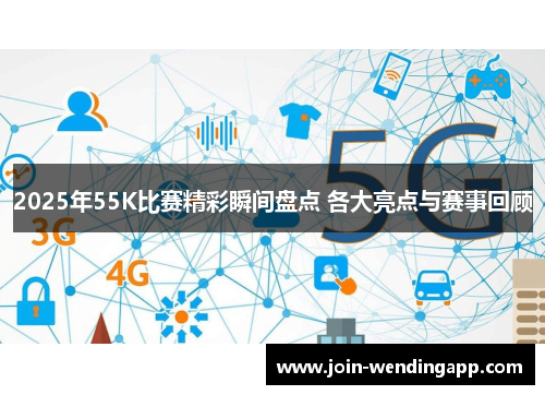 2025年55K比赛精彩瞬间盘点 各大亮点与赛事回顾