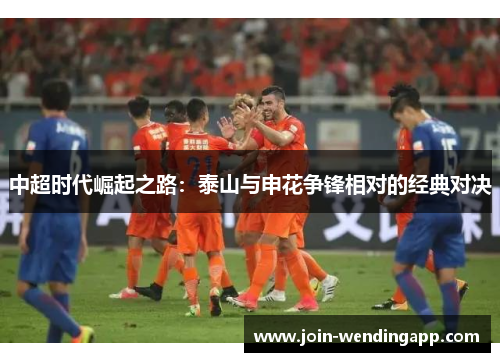 中超时代崛起之路：泰山与申花争锋相对的经典对决