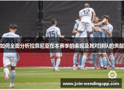 如何全面分析拉菲尼亚在本赛季的表现及其对球队的贡献