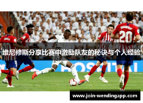 维尼修斯分享比赛中激励队友的秘诀与个人经验