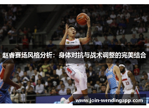 赵睿赛场风格分析：身体对抗与战术调整的完美结合