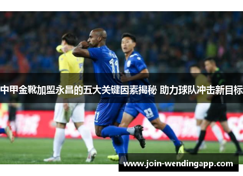 中甲金靴加盟永昌的五大关键因素揭秘 助力球队冲击新目标