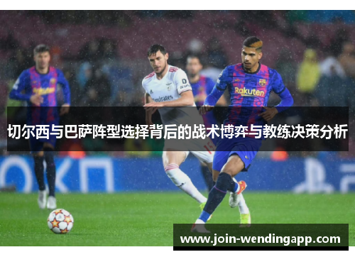 切尔西与巴萨阵型选择背后的战术博弈与教练决策分析