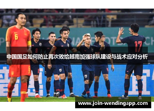 中国国足如何防止再次败给越南加强球队建设与战术应对分析