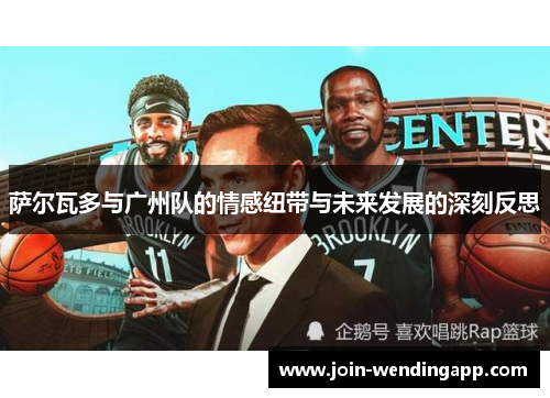 萨尔瓦多与广州队的情感纽带与未来发展的深刻反思